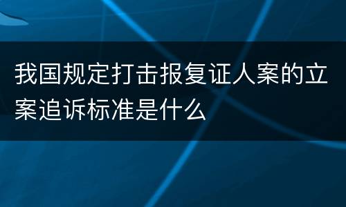 我国规定打击报复证人案的立案追诉标准是什么