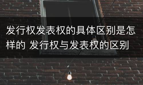 发行权发表权的具体区别是怎样的 发行权与发表权的区别