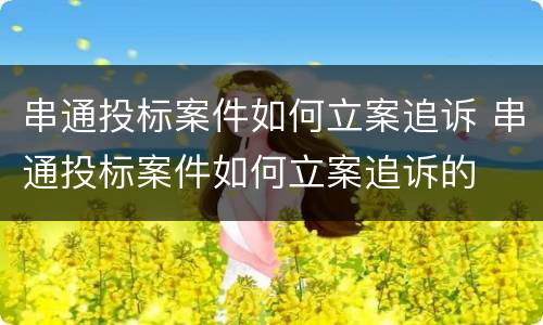 串通投标案件如何立案追诉 串通投标案件如何立案追诉的