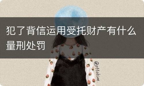 犯了背信运用受托财产有什么量刑处罚