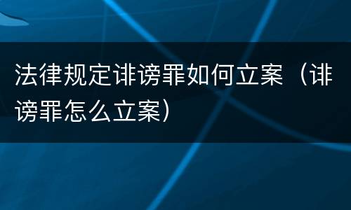法律规定诽谤罪如何立案（诽谤罪怎么立案）