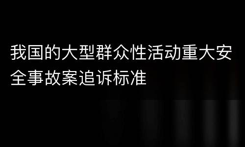 我国的大型群众性活动重大安全事故案追诉标准