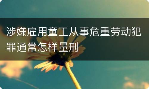 涉嫌雇用童工从事危重劳动犯罪通常怎样量刑