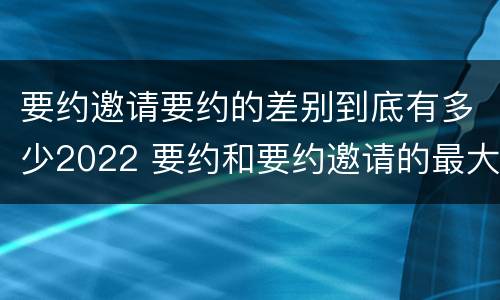 要约邀请要约的差别到底有多少2022 要约和要约邀请的最大区别
