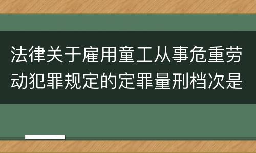 法律关于雇用童工从事危重劳动犯罪规定的定罪量刑档次是怎样的