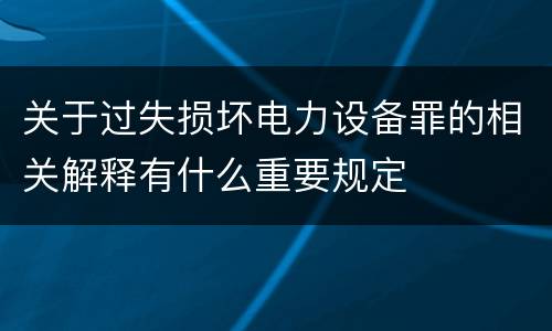 关于过失损坏电力设备罪的相关解释有什么重要规定