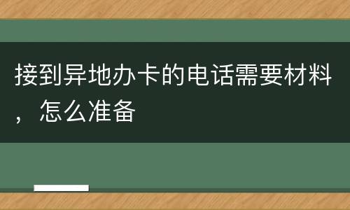 接到异地办卡的电话需要材料，怎么准备