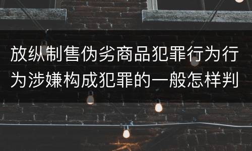 放纵制售伪劣商品犯罪行为行为涉嫌构成犯罪的一般怎样判刑