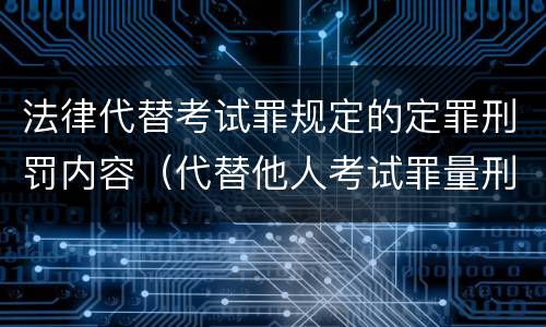 法律代替考试罪规定的定罪刑罚内容（代替他人考试罪量刑）