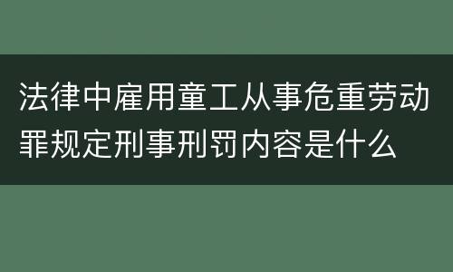 法律中雇用童工从事危重劳动罪规定刑事刑罚内容是什么