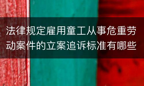 法律规定雇用童工从事危重劳动案件的立案追诉标准有哪些