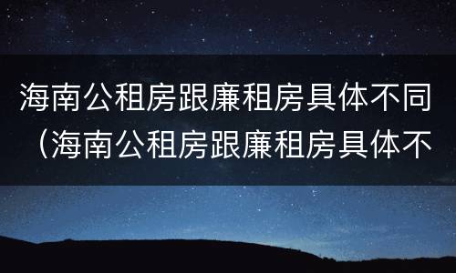 海南公租房跟廉租房具体不同（海南公租房跟廉租房具体不同在哪里）