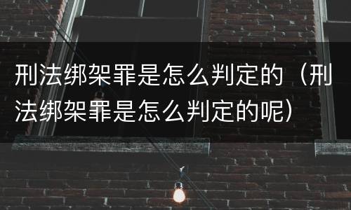 刑法绑架罪是怎么判定的（刑法绑架罪是怎么判定的呢）