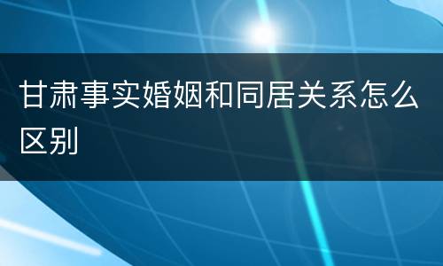 甘肃事实婚姻和同居关系怎么区别