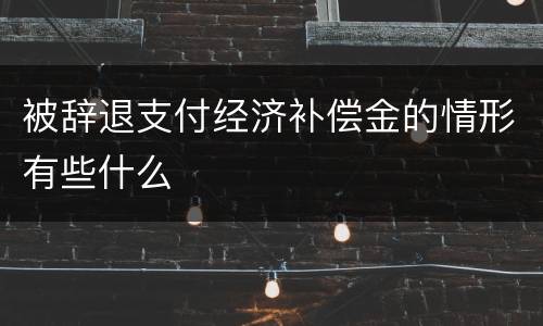 被辞退支付经济补偿金的情形有些什么