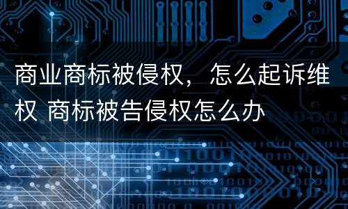 商业商标被侵权，怎么起诉维权 商标被告侵权怎么办