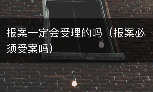报案一定会受理的吗（报案必须受案吗）