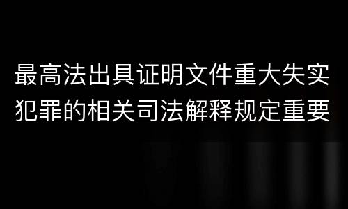 最高法出具证明文件重大失实犯罪的相关司法解释规定重要内容是什么
