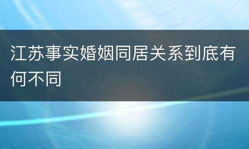 江苏事实婚姻同居关系到底有何不同