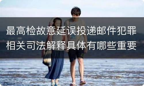 最高检故意延误投递邮件犯罪相关司法解释具体有哪些重要规定