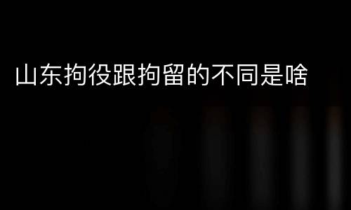 山东拘役跟拘留的不同是啥