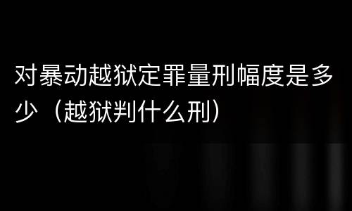 对暴动越狱定罪量刑幅度是多少（越狱判什么刑）