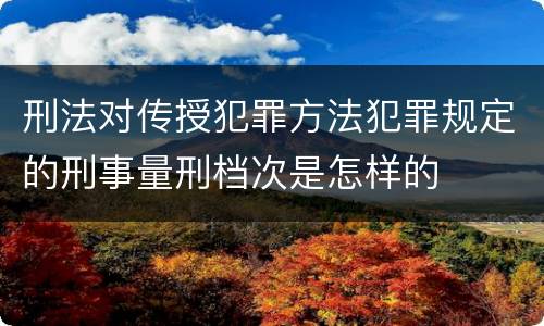 刑法对传授犯罪方法犯罪规定的刑事量刑档次是怎样的