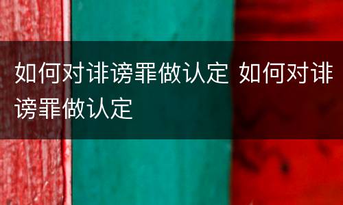 如何对诽谤罪做认定 如何对诽谤罪做认定