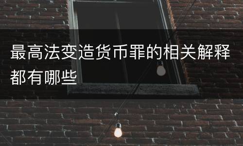 最高法变造货币罪的相关解释都有哪些