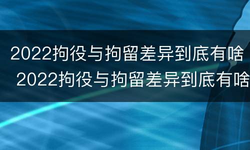 2022拘役与拘留差异到底有啥 2022拘役与拘留差异到底有啥区别