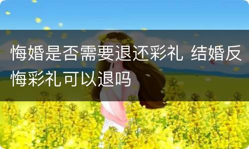 悔婚是否需要退还彩礼 结婚反悔彩礼可以退吗