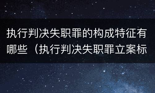执行判决失职罪的构成特征有哪些（执行判决失职罪立案标准）