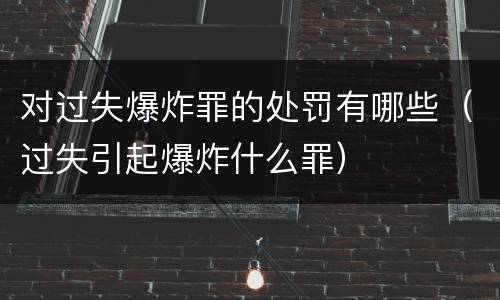 对过失爆炸罪的处罚有哪些（过失引起爆炸什么罪）