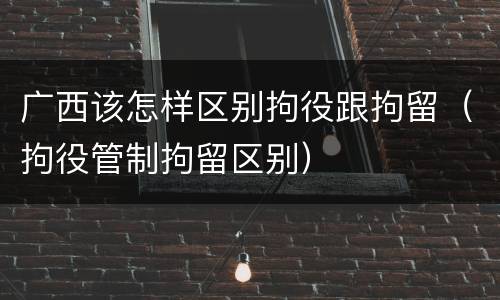 广西该怎样区别拘役跟拘留（拘役管制拘留区别）