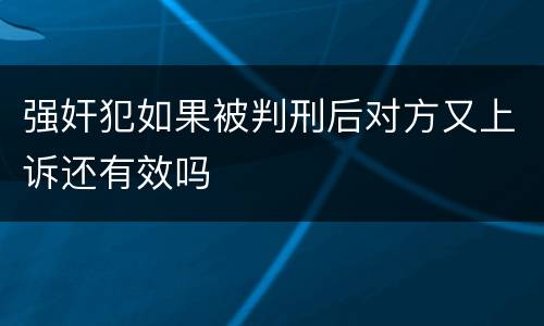 强奸犯如果被判刑后对方又上诉还有效吗
