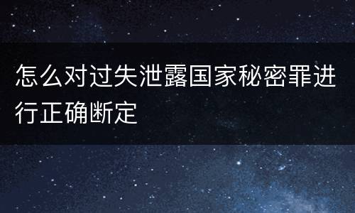 怎么对过失泄露国家秘密罪进行正确断定