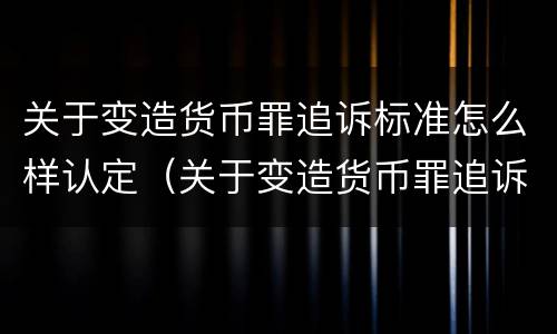 关于变造货币罪追诉标准怎么样认定（关于变造货币罪追诉标准怎么样认定为）