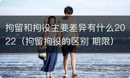 拘留和拘役主要差异有什么2022（拘留拘役的区别 期限）