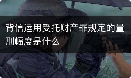 背信运用受托财产罪规定的量刑幅度是什么