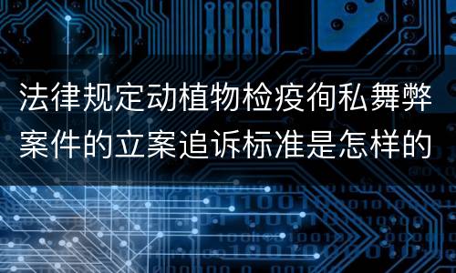 法律规定动植物检疫徇私舞弊案件的立案追诉标准是怎样的