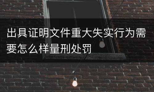 出具证明文件重大失实行为需要怎么样量刑处罚