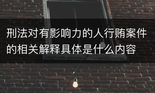 刑法对有影响力的人行贿案件的相关解释具体是什么内容