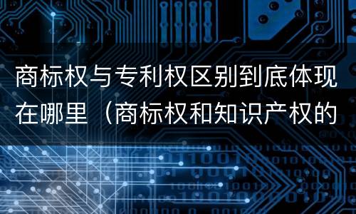 商标权与专利权区别到底体现在哪里（商标权和知识产权的区别）