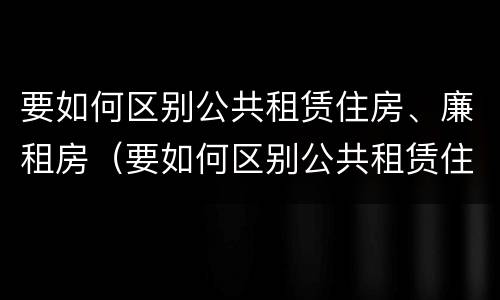 要如何区别公共租赁住房、廉租房（要如何区别公共租赁住房,廉租房和住宅）
