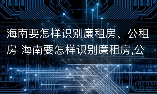 海南要怎样识别廉租房、公租房 海南要怎样识别廉租房,公租房的真假