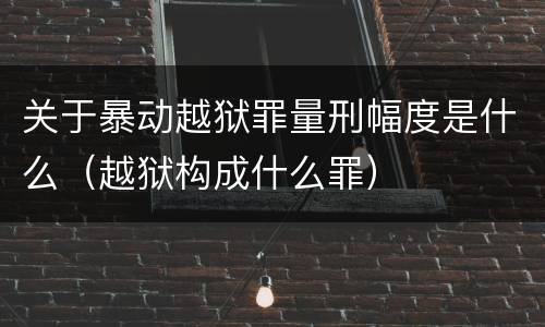 关于暴动越狱罪量刑幅度是什么（越狱构成什么罪）