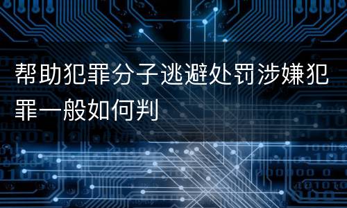 帮助犯罪分子逃避处罚涉嫌犯罪一般如何判