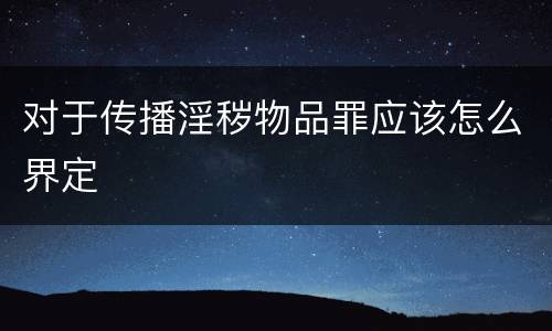 对于传播淫秽物品罪应该怎么界定