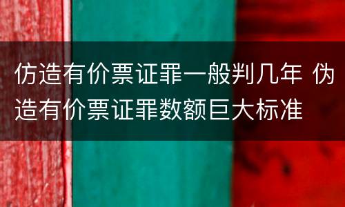 仿造有价票证罪一般判几年 伪造有价票证罪数额巨大标准