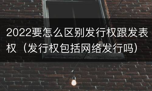 2022要怎么区别发行权跟发表权（发行权包括网络发行吗）